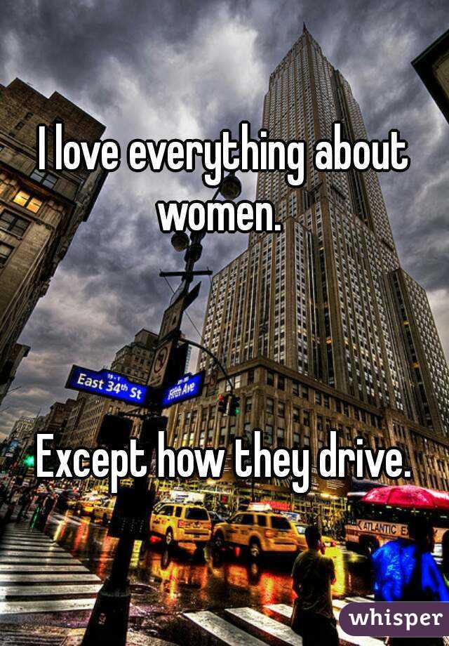 I love everything about women.  



Except how they drive.