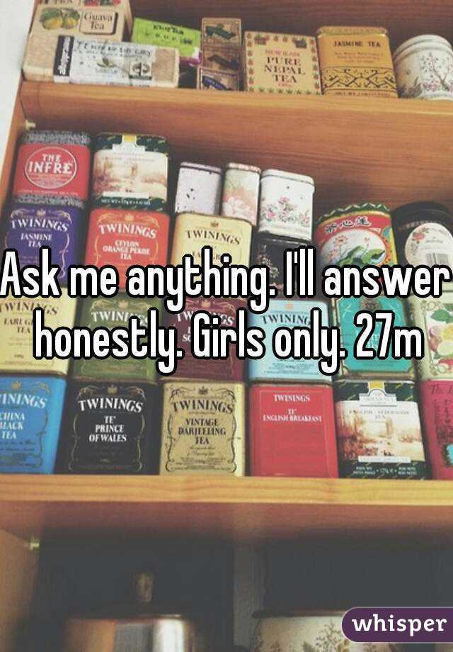 Ask me anything. I'll answer honestly. Girls only. 27m