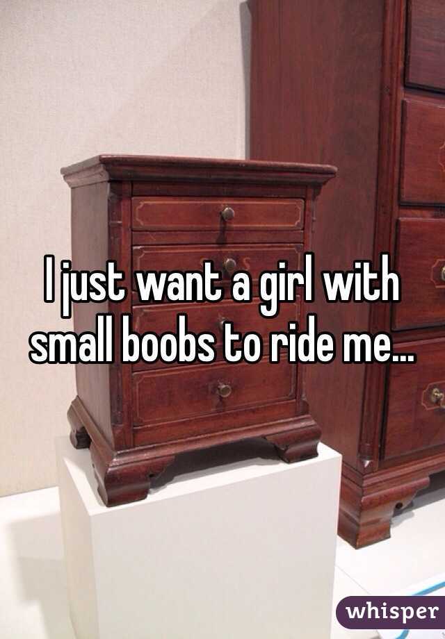 I just want a girl with small boobs to ride me...