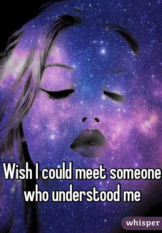 Wish I could meet someone who understood me 