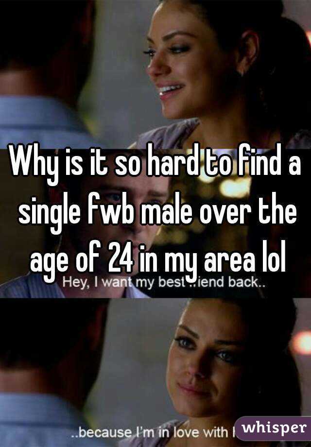 Why is it so hard to find a single fwb male over the age of 24 in my area lol