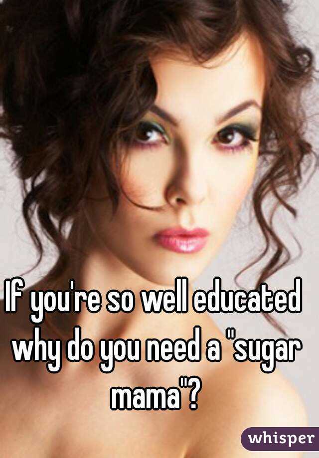 If you're so well educated why do you need a "sugar mama"?