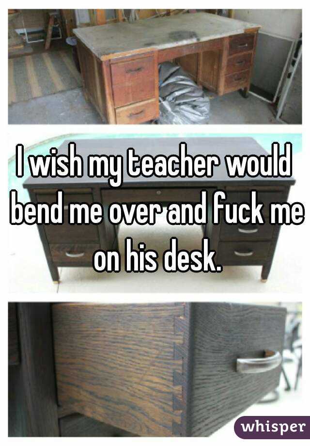 I wish my teacher would bend me over and fuck me on his desk.