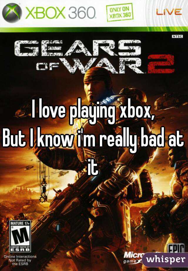 I love playing xbox,
But I know i'm really bad at it 