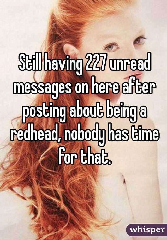 Still having 227 unread messages on here after posting about being a redhead, nobody has time for that.