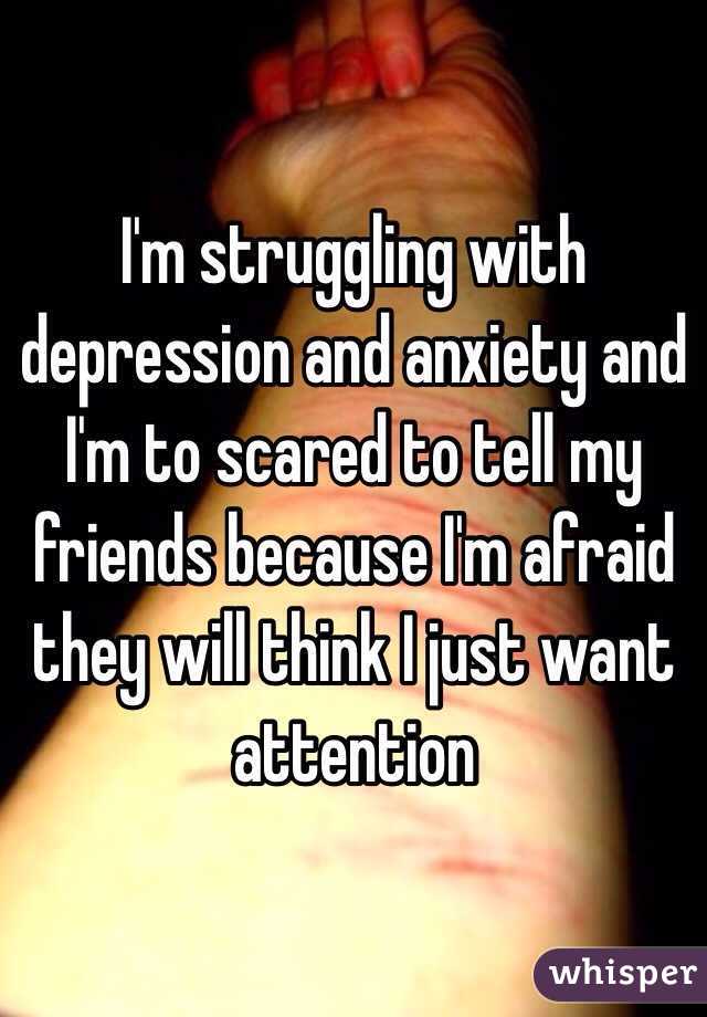 I'm struggling with depression and anxiety and I'm to scared to tell my friends because I'm afraid they will think I just want attention 