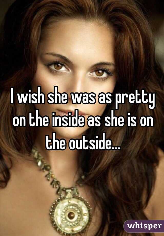 I wish she was as pretty on the inside as she is on the outside...