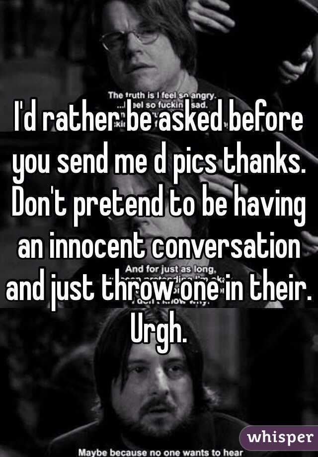 I'd rather be asked before you send me d pics thanks. Don't pretend to be having an innocent conversation and just throw one in their. Urgh. 