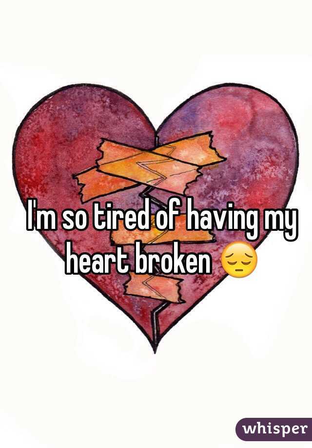 I'm so tired of having my heart broken 😔