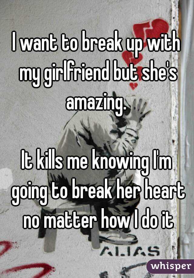 I want to break up with my girlfriend but she's amazing. 

It kills me knowing I'm going to break her heart no matter how I do it