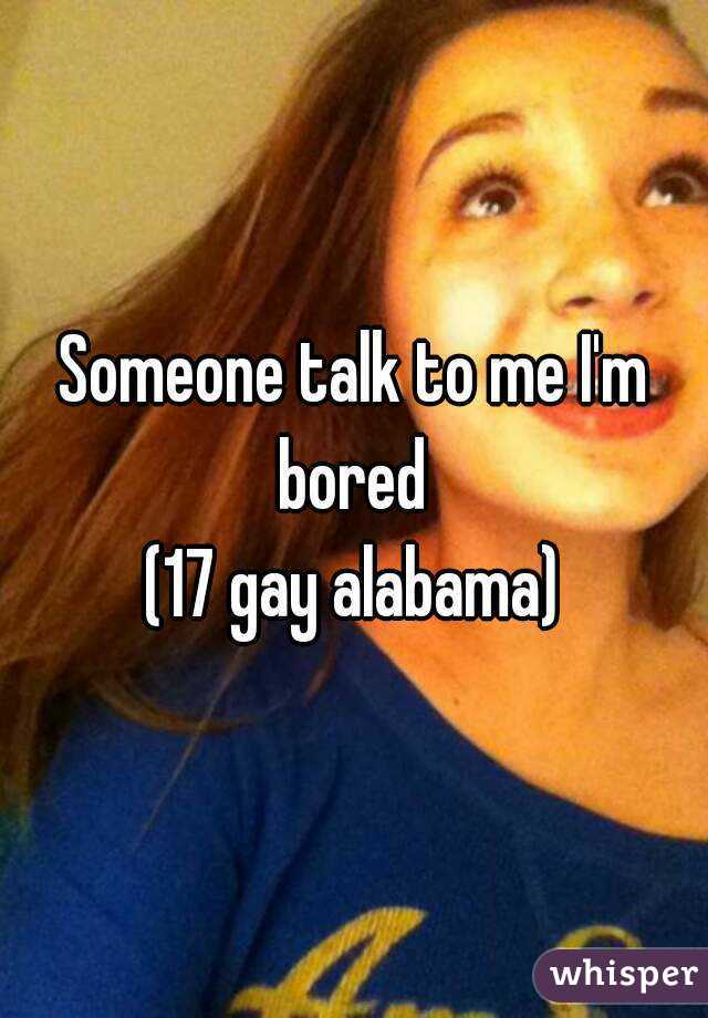 Someone talk to me I'm bored 
(17 gay alabama)