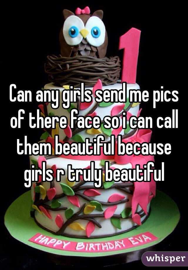 Can any girls send me pics of there face so i can call them beautiful because girls r truly beautiful