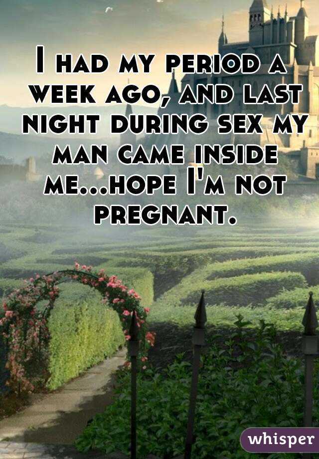 I had my period a week ago, and last night during sex my man came inside me...hope I'm not pregnant.