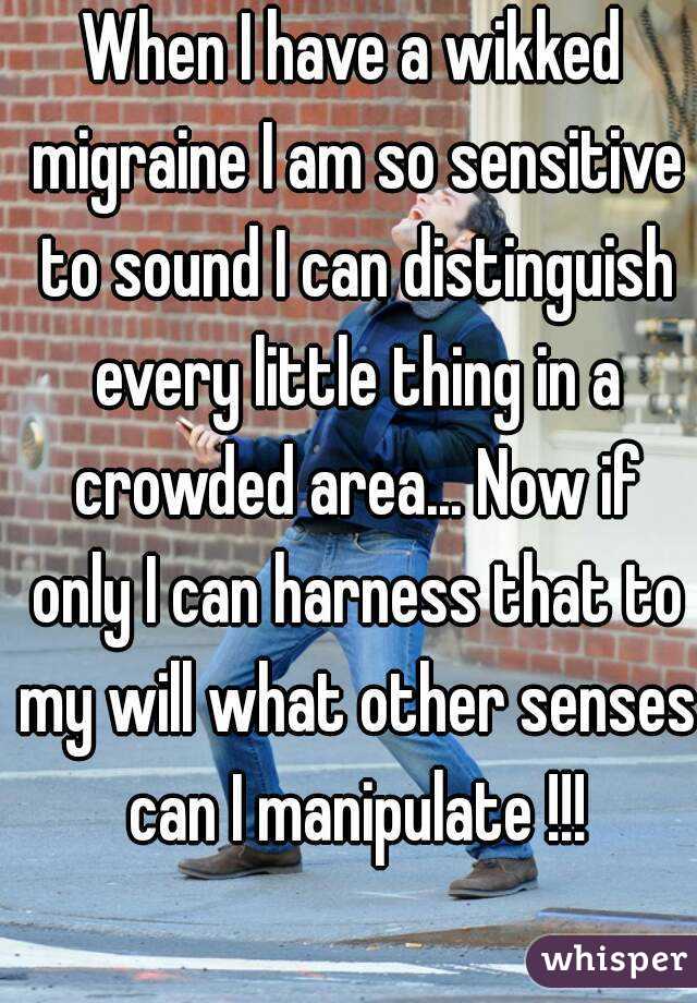 When I have a wikked migraine I am so sensitive to sound I can distinguish every little thing in a crowded area... Now if only I can harness that to my will what other senses can I manipulate !!!