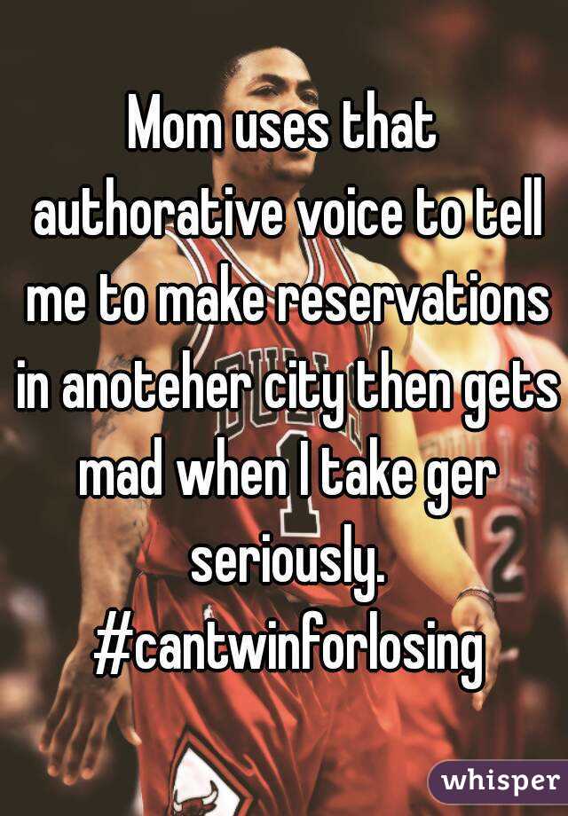 Mom uses that authorative voice to tell me to make reservations in anoteher city then gets mad when I take ger seriously. #cantwinforlosing