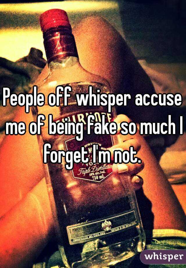 People off whisper accuse me of being fake so much I forget I'm not. 