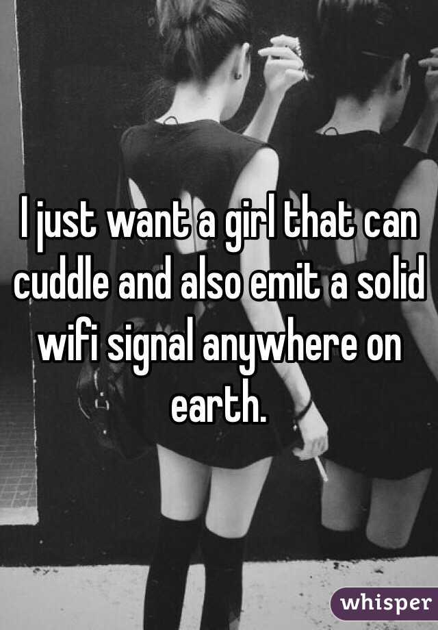 I just want a girl that can cuddle and also emit a solid wifi signal anywhere on earth. 