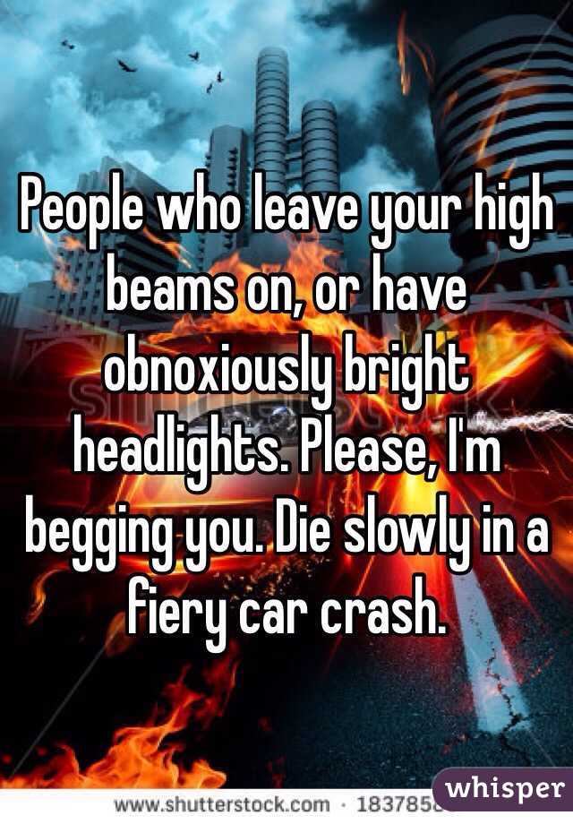 People who leave your high beams on, or have obnoxiously bright headlights. Please, I'm begging you. Die slowly in a fiery car crash. 