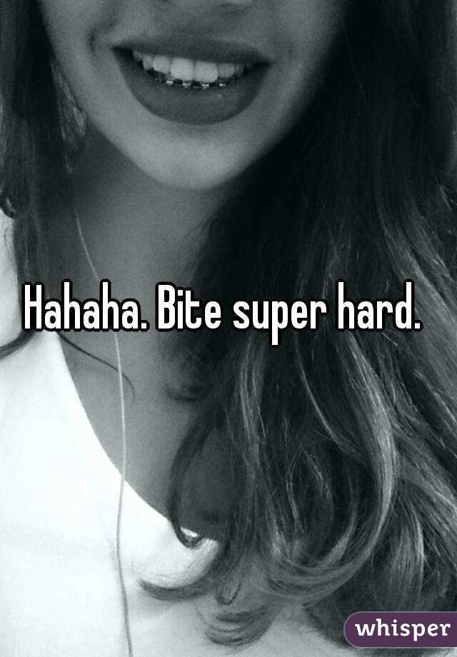 Hahaha. Bite super hard. 