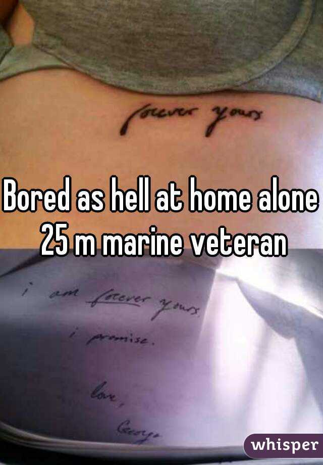 Bored as hell at home alone 25 m marine veteran
