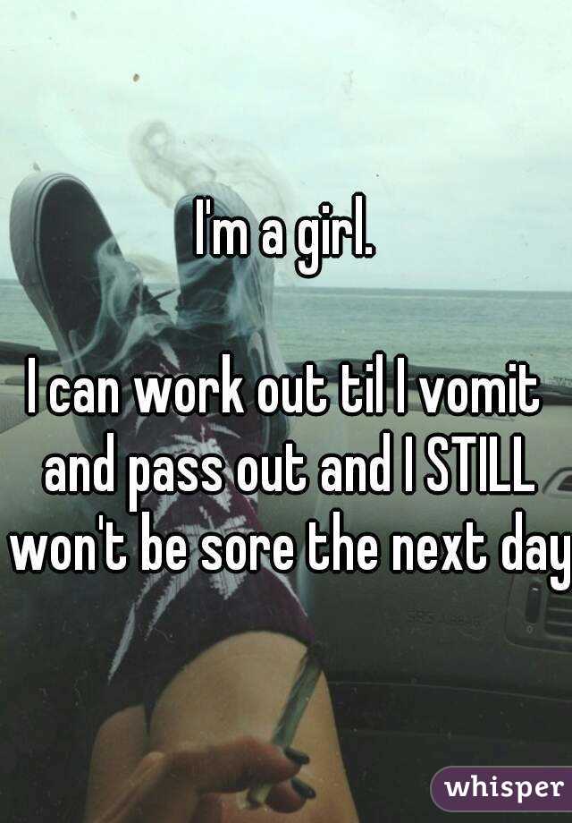 I'm a girl.

I can work out til I vomit and pass out and I STILL won't be sore the next day