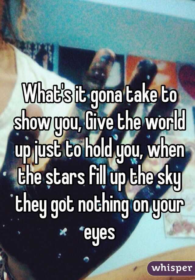 What's it gona take to show you, Give the world up just to hold you, when the stars fill up the sky they got nothing on your eyes 