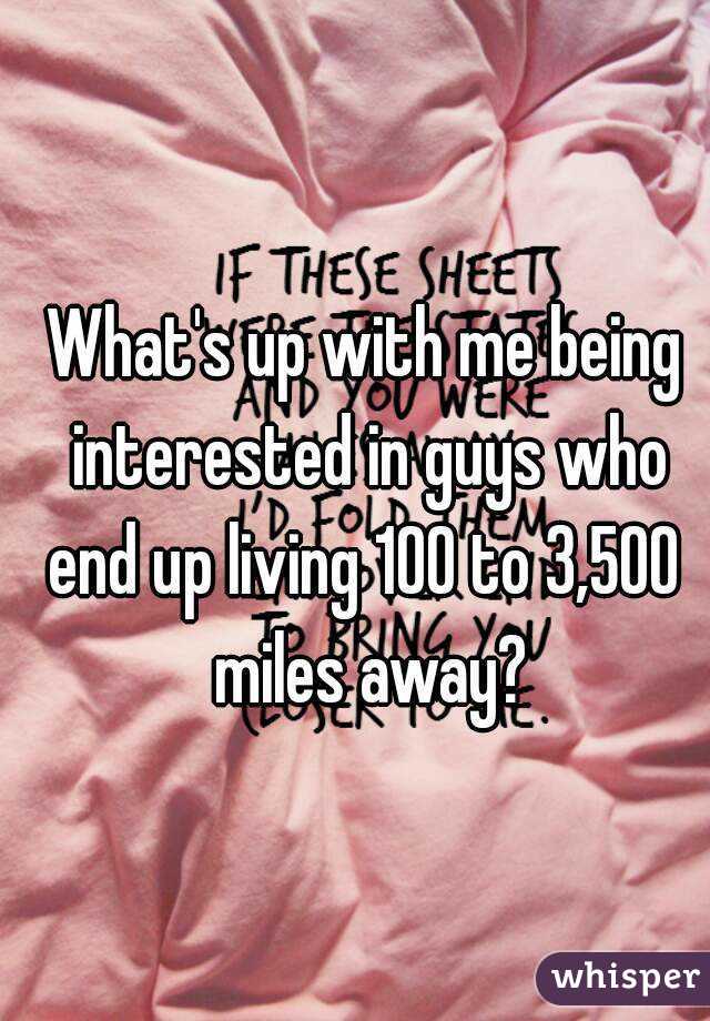 What's up with me being interested in guys who
end up living 100 to 3,500 miles away?