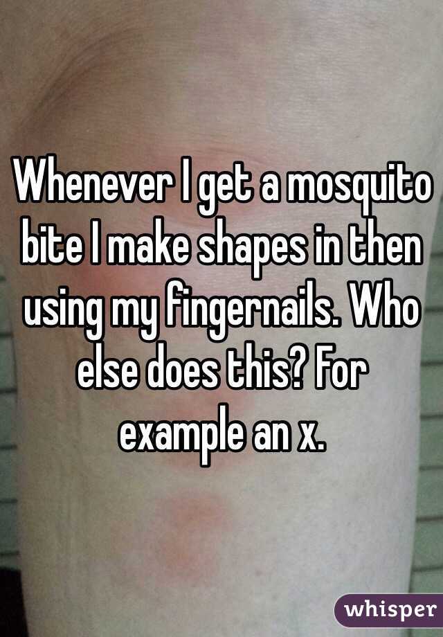 Whenever I get a mosquito bite I make shapes in then using my fingernails. Who else does this? For example an x.