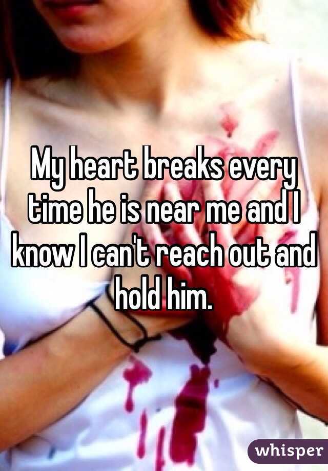 My heart breaks every time he is near me and I know I can't reach out and hold him.
