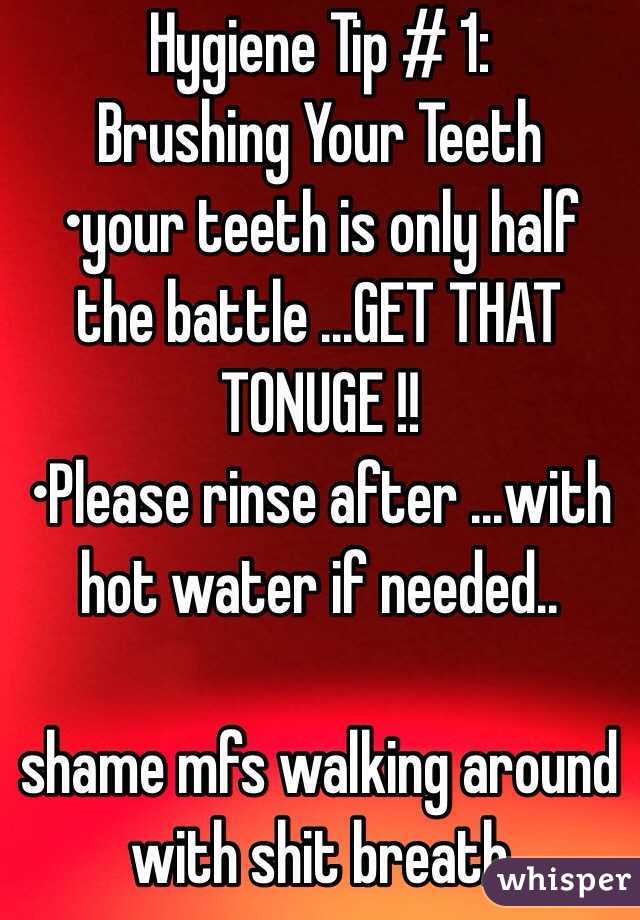 Hygiene Tip # 1:
Brushing Your Teeth
•your teeth is only half the battle ...GET THAT TONUGE !! 
•Please rinse after ...with hot water if needed..

shame mfs walking around with shit breath  