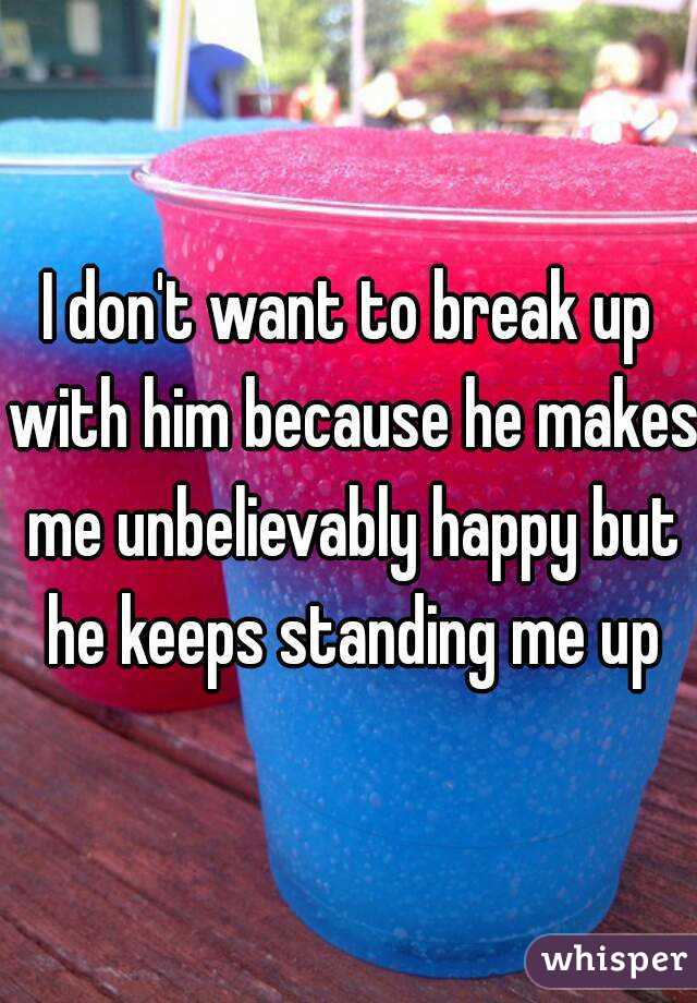 I don't want to break up with him because he makes me unbelievably happy but he keeps standing me up