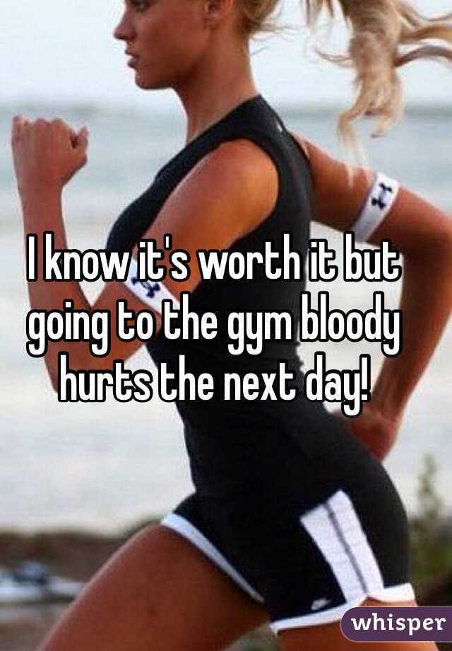 I know it's worth it but going to the gym bloody hurts the next day! 