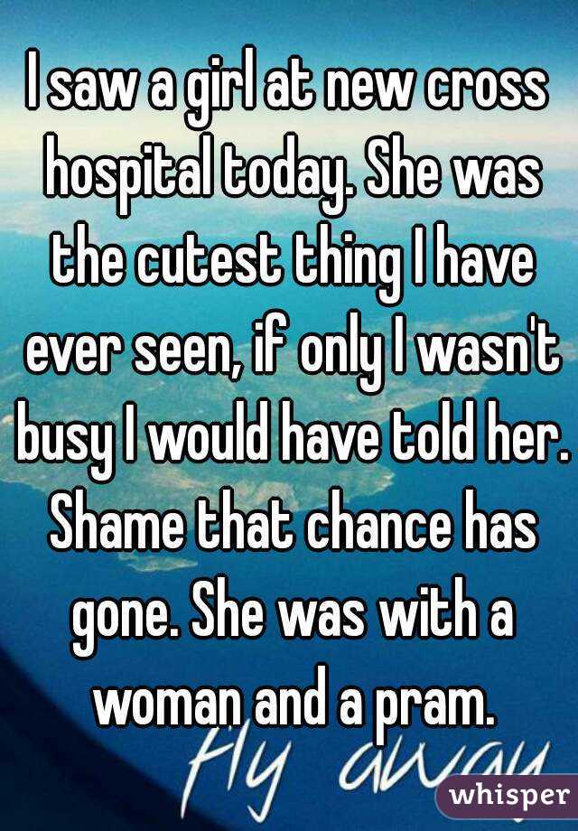 I saw a girl at new cross hospital today. She was the cutest thing I have ever seen, if only I wasn't busy I would have told her. Shame that chance has gone. She was with a woman and a pram.