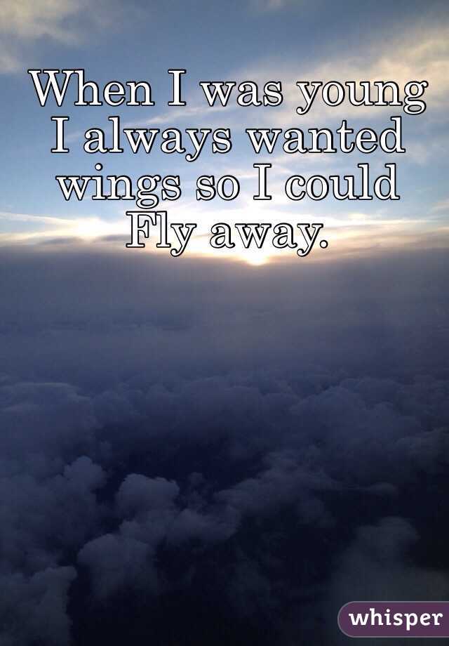 When I was young I always wanted wings so I could 
Fly away.