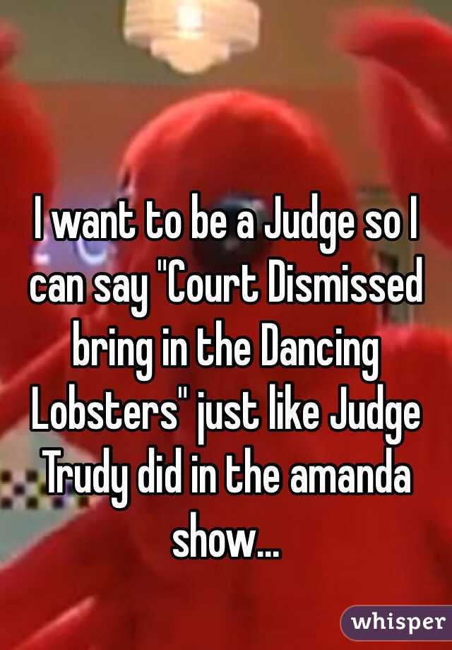 I want to be a Judge so I can say "Court Dismissed bring in the Dancing Lobsters" just like Judge Trudy did in the amanda show...
