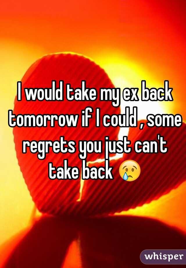 I would take my ex back tomorrow if I could , some regrets you just can't take back 😢