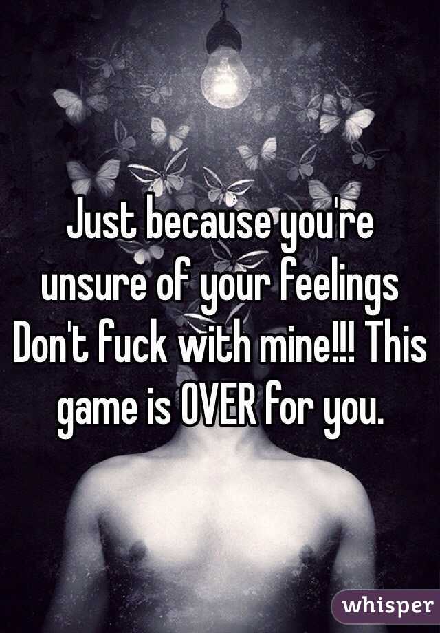 Just because you're unsure of your feelings Don't fuck with mine!!! This game is OVER for you. 