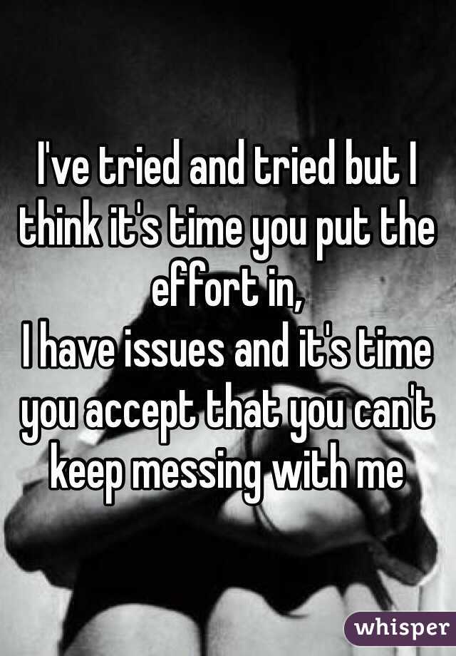 I've tried and tried but I think it's time you put the effort in,
I have issues and it's time you accept that you can't keep messing with me 
