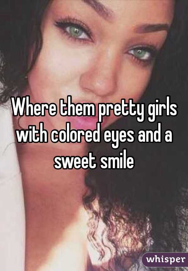 Where them pretty girls with colored eyes and a sweet smile 