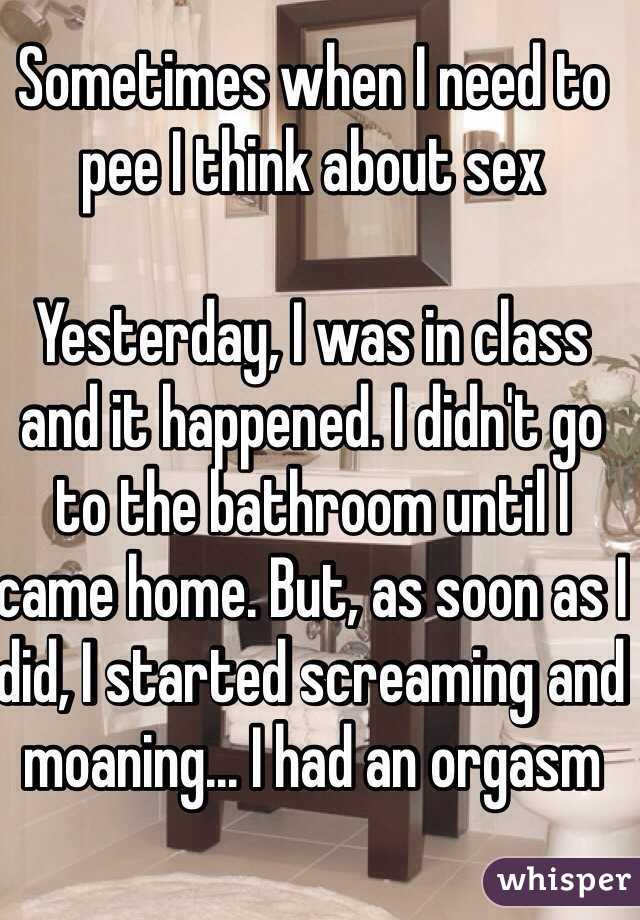 Sometimes when I need to pee I think about sex

Yesterday, I was in class and it happened. I didn't go to the bathroom until I came home. But, as soon as I did, I started screaming and moaning... I had an orgasm