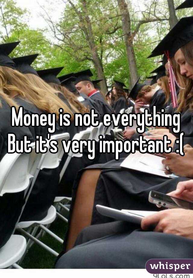 Money is not everything
But it's very important :(