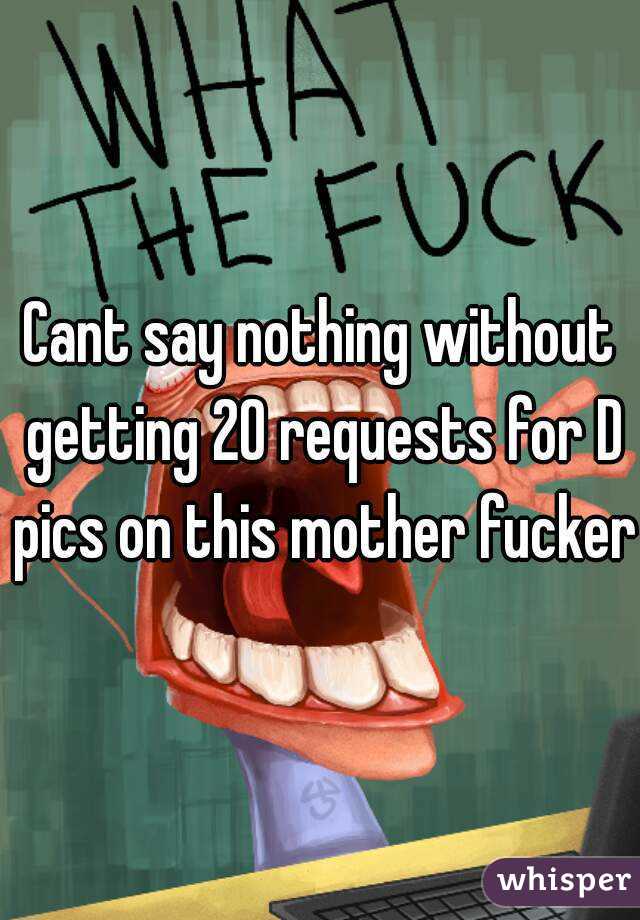 Cant say nothing without getting 20 requests for D pics on this mother fucker