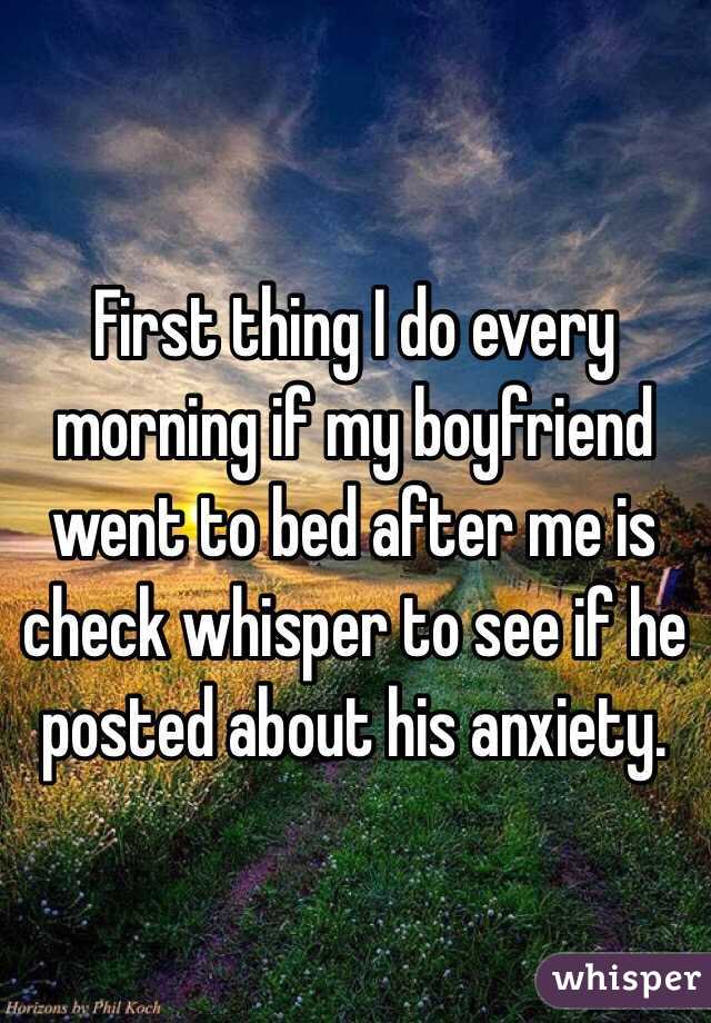 First thing I do every morning if my boyfriend went to bed after me is check whisper to see if he posted about his anxiety. 