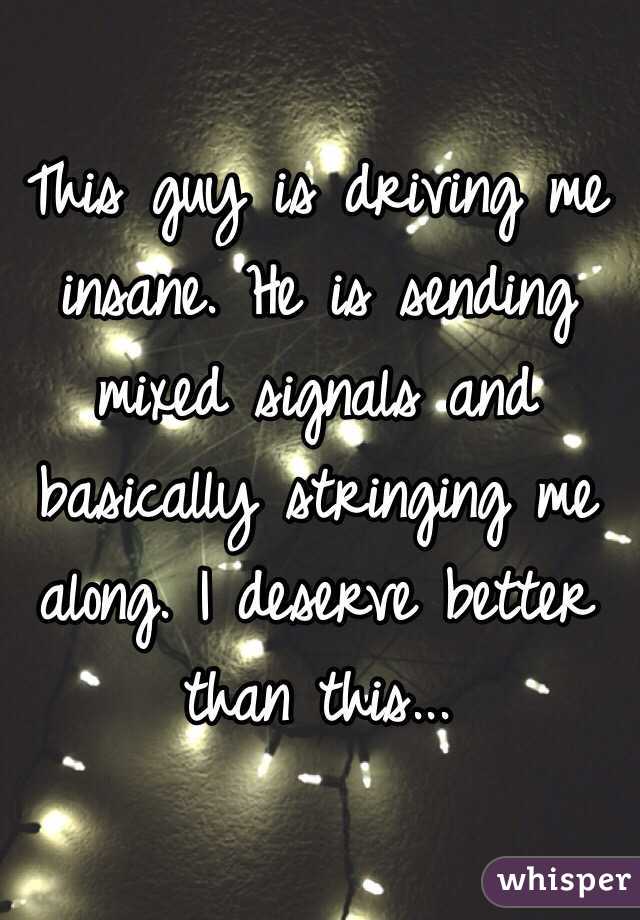 This guy is driving me insane. He is sending mixed signals and basically stringing me along. I deserve better than this...