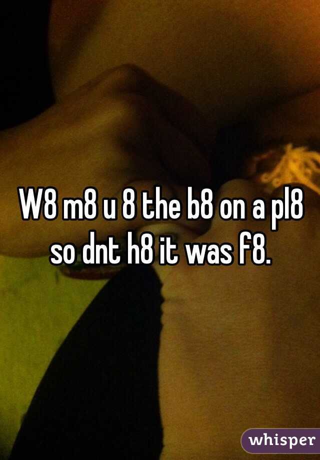 W8 m8 u 8 the b8 on a pl8 so dnt h8 it was f8. 