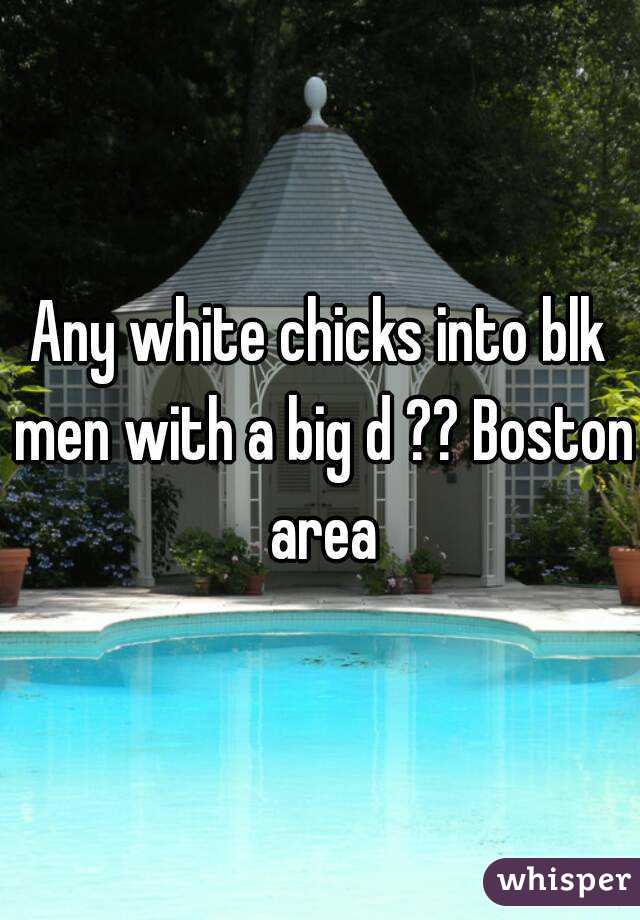 Any white chicks into blk men with a big d ?? Boston area