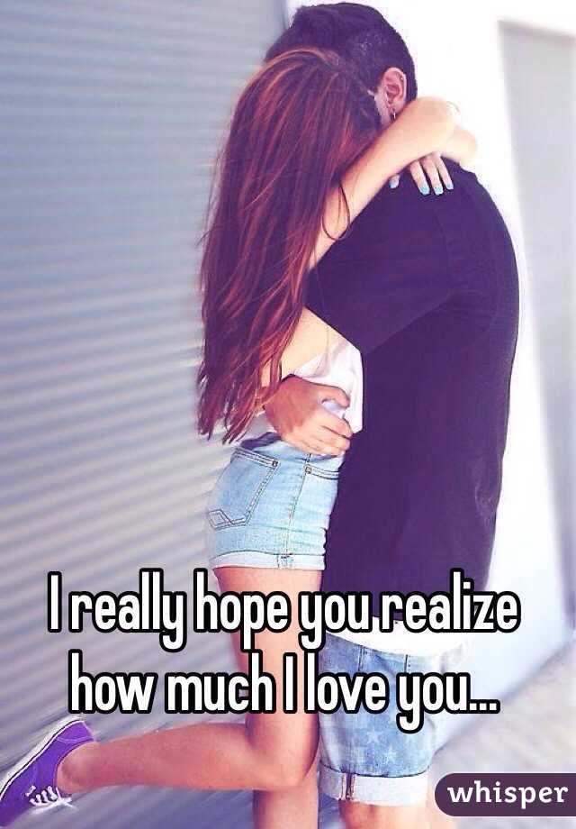 I really hope you realize how much I love you... 