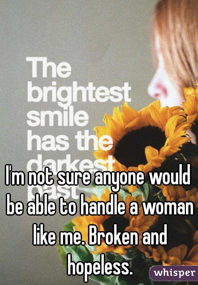 I'm not sure anyone would be able to handle a woman like me. Broken and hopeless.