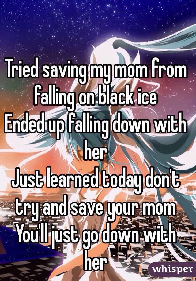 Tried saving my mom from falling on black ice
Ended up falling down with her
Just learned today don't try and save your mom
You'll just go down with her