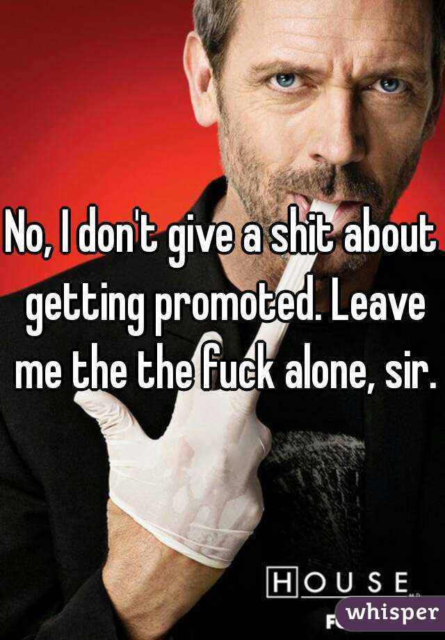 No, I don't give a shit about getting promoted. Leave me the the fuck alone, sir.